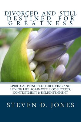 Divorced and Still Destined For Greatness: Spiritual Principles for Living and Loving Life Again With Joy, Success, Contentment & Enlightenment - Jones, Steven D