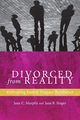 Divorced from Reality: Rethinking Family Dispute Resolution - Murphy, Jane C., and Singer, Jana B.