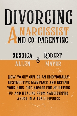 Divorcing a Narcissist and Co-Parenting: How to Get Out of an Emotionally Destructive Marriage and Defend your Kids. Top Advice for Splitting Up and Healing from Narcissistic Abuse in a Toxic Divorce - Mayer, Robert, and Allen, Rachel