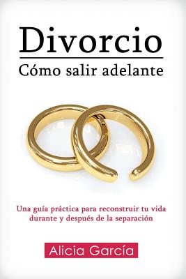 Divorcio: Como Salir Adelante: Una Guia Practica Para Reconstruir Tu Vida Durante y Despues de La Separacion - Garcia, Alicia