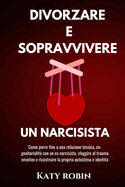 Divorzare E Sopravvivere Un Narcisista: Come porre fine a una relazione tossica, co-genitorialit con un ex narcisista, sfuggire al trauma emotivo e ricostruire la propria autostima e identit