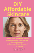 DIY Affordable Skincare: Combat Aging, Breakouts, Pigmentation and More With Practical Skincare Solutions - No Expensive Salons Necessary!