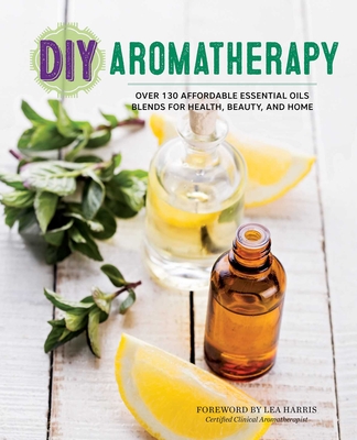 DIY Aromatherapy: Over 130 Affordable Essential Oils Blends for Health, Beauty, and Home - Rockridge Press