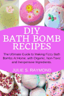 DIY Bath Bomb Recipes: The Ultimate Guide to Making Fizzy Bath Bombs At Home, with Organic, Non-Toxic and Inexpensive Ingredients