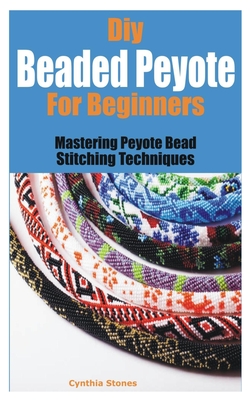 Diy Beaded Peyote for Beginners: Mastering Peyote Bead Stitching Techniques - Stones, Cynthia