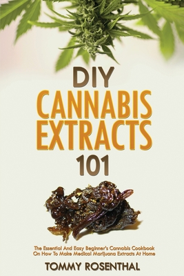 DIY Cannabis Extracts 101: The Essential And Easy Beginner's Cannabis Cookbook On How To Make Medical Marijuana Extracts At Home - Rosenthal, Tommy