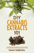 DIY Cannabis Extracts 101: The Essential And Easy Beginner's Cannabis Cookbook On How To Make Medical Marijuana Extracts At Home