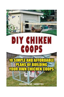 DIY Chicken Coops: 10 Simple and Affordable Plans For Building Your Own Chicken Coops: (Backyard Chickens for Beginners, Building Ideas for Housing Your Flock, Backyard Chickens for Beginners) - Martin, Adrienne