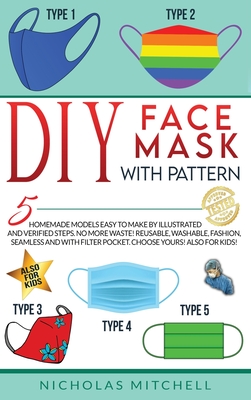 DIY Face Mask with Pattern: 5 Homemade Models Easy to Make by Illustrated and Verified Steps. No More Waste! Reusable, Washable, Fashion, Seamless and With Filter Pocket. Choose Yours! Also For Kids! - Mitchell, Nicholas