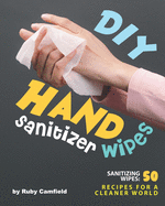 DIY Hand Sanitizer Wipes: Sanitizing Wipes: 50 Recipes for a Cleaner World