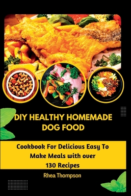 DIY Healthy Homemade Dog Food: Cookbook For Delicious Easy To Make Meals with over 130 Recipes. - Thompson, Rhea