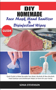 DIY Homemade Face Mask Hand Sanitizer and Disinfectant Wipes Guide: Quick Guide to Make Reusable Face Mask, Alcoholic & Non-Alcoholic Hand Sanitizer and Disinfectant Wipes at Home for your Family