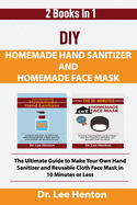 DIY Homemade Hand Sanitizer and Homemade Face Mask: The Ultimate Guide to Make Your Own Hand Sanitizer and Reusable Cloth Face Mask in 10 Minutes or Less (2 Books In 1)