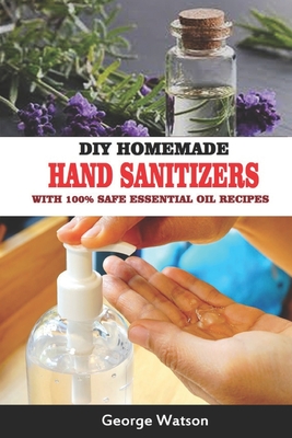 DIY Homemade Hand Sanitizers with 100% Safe Essential Oil Recipes - Watson, George