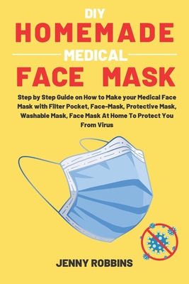 DIY Homemade Medical Face Mask: Step by Step Guide on How to Make your Medical Face Mask with Filter Pocket, Face-Mask, Protective Mask, Washable Mask, Face Mask At Home To Protect You From Virus - Robbins, Jenny