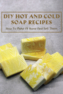 DIY Hot And Cold Soap Recipes: How To Make At Home And Sell Them: Cold Process Vs. Hot Process Soap