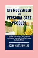 DIY Household and Personal Care Products: A Beginner's Guide: Empower Yourself with Easy-to-Follow Recipes and Tips for Crafting Eco-Friendly Solutions at Home