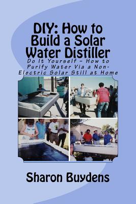 DIY: How to Build a Solar Water Distiller: Do It Yourself - Make a Solar Still to Purify H20 Without Electricity or Water Pressure - Buydens, Sharon