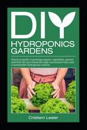 DIY hydroponics gardens: practical guide to growing organic vegetables, greens and fruit all year round through convenient ways and a sustainable hydroponic system