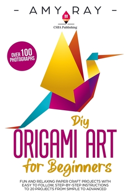 DIY Origami Art for Beginners: Fun and Relaxing Paper Craft Projects with Easy to Follow, Step-by-Step Instructions to 20 Projects from Simple to Advanced - Ray, Amy