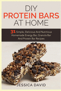 DIY Protein Bars at Home: 31 Simple, Delicious and Nutritious Homemade Energy Bar, Granola Bar and Protein Bar Recipes