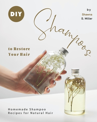 DIY Shampoos to Restore Your Hair: Homemade Shampoo Recipes for Natural Hair - S Miller, Shawna