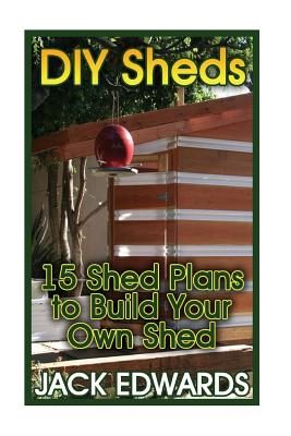 DIY Sheds: 15 Shed Plans to Build Your Own Shed: (How to Build a Shed, DIY Shed Plans) - Edwards, Jack, Dr.