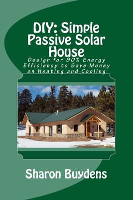 DIY: Simple Passive Solar House: Design for 90% Energy Efficiency to Save Money on Heating and Cooling - Buydens, Sharon