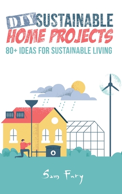 DIY Sustainable Home Projects: 80+ Ideas for Sustainable Living - Fury, Sam, and Germio, Neil