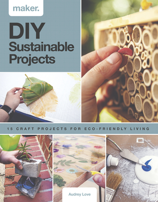 DIY Sustainable Projects: Fifteen Step-By-Step Projects for Eco-Friendly Living - Love, Audrey