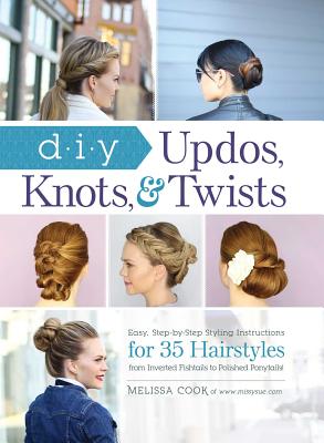 DIY Updos, Knots, & Twists: Easy, Step-By-Step Styling Instructions for 35 Hairstyles--From Inverted Fishtails to Polished Ponytails! - Cook, Melissa, Lpc