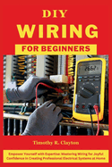 DIY Wiring for Beginners: Empower Yourself with Expertise: Mastering Wiring for Joyful Confidence in Creating Professional Electrical Systems at Home