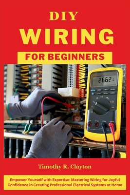 DIY Wiring for Beginners: Empower Yourself with Expertise: Mastering Wiring for Joyful Confidence in Creating Professional Electrical Systems at Home - Clayton, Timothy R