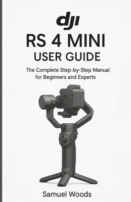 Dji RS 4 Mini User Guide: The Complete Step-By-Step Manual for Beginners and Experts - Woods, Samuel