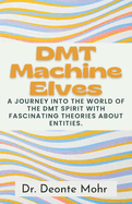 DMT Machine Elves: A Journey Into The World Of The Dmt Spirit With Fascinating Theories About Entities.