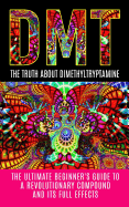 Dmt: The Truth about Dimethyltryptamine: The Ultimate Beginner's Guide to a Revolutionary Compound and Its Full Effects