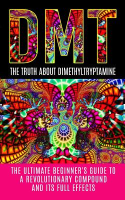 Dmt: The Truth About Dimethyltryptamine: The Ultimate Beginner's Guide To A Revolutionary Compound And Its Full Effects - Willis, Colin