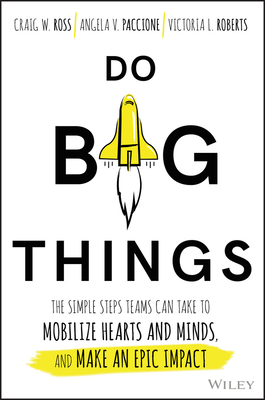 Do Big Things: The Simple Steps Teams Can Take to Mobilize Hearts and Minds, and Make an Epic Impact - Ross, Craig, and Paccione, Angela V, and Roberts, Victoria L