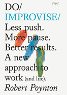 Do Improvise: A New Approach to Work (and Life).: Less Push. More Pause. Better Results.