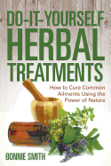 Do-It-Yourself Herbal Treatments: How to Cure Common Ailments Using the Power of Nature