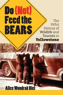 Do (Not) Feed the Bears: The Fitful History of Wildlife and Tourists in Yellowstone - Biel, Alice Wondrak