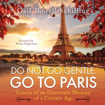 Do Not Go Gentle. Go to Paris: Travels of an Uncertain Woman of a Certain Age - Schilling, Gail Thorell, and Siegerman, Robin (Read by)
