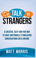 Do Talk To Strangers: A Creative, Sexy, and Fun Way To Have Emotionally Stimulating Conversations With Anyone