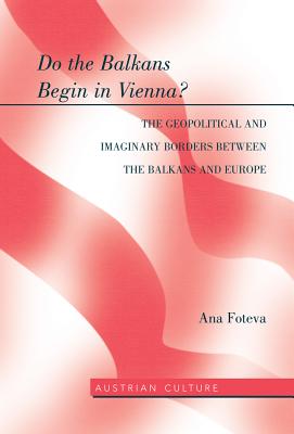 Do the Balkans Begin in Vienna? The Geopolitical and Imaginary Borders between the Balkans and Europe: The Geopolitical and imaginary borders between the balkans and Europe - Lamb-Faffelberger, Margarete, and Foteva, Ana