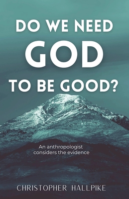 Do We Need God To Be Good? An Anthropologist Considers the Evidence - Hallpike, Christopher