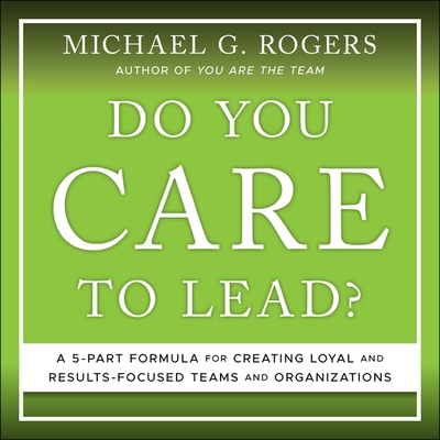Do You Care to Lead?: A 5 Part Formula for Creating Loyal and Results Focused Teams and Organizations - Lenz, Mike (Read by), and Rogers, Michael G