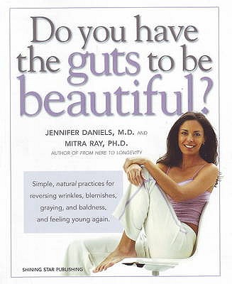 Do You Have the Guts to be Beautiful?: Simple, Natural Practices for Reversing Wrinkles, Blemishes, Graying and Baldness and Feeling Young Again - Daniels, Jennifer, MD, and Ray, Mitra