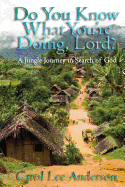 Do You Know What You Are Doing, Lord?: A Jungle Journey in Search of God