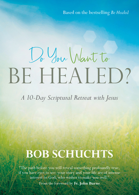 Do You Want to Be Healed?: A 10-Day Scriptural Retreat with Jesus - Schuchts, Bob, and Burns, Fr John (Foreword by)