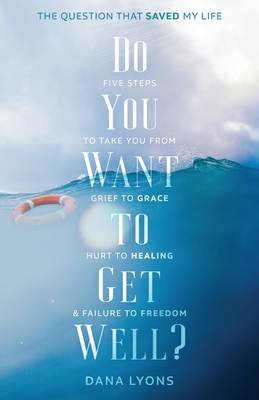 Do You Want to Get Well? The Question that Saved My Life: Five Steps to Take You From Grief to Grace, Hurt to Healing, and Failure to Freedom - Lyons, Dana